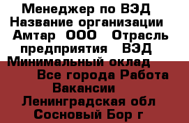 Менеджер по ВЭД › Название организации ­ Амтар, ООО › Отрасль предприятия ­ ВЭД › Минимальный оклад ­ 30 000 - Все города Работа » Вакансии   . Ленинградская обл.,Сосновый Бор г.